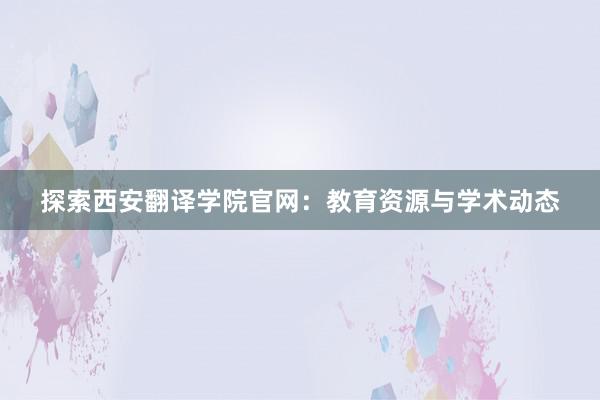 探索西安翻译学院官网：教育资源与学术动态