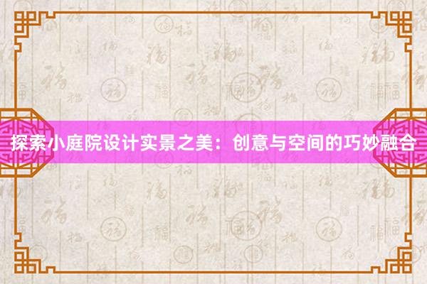 探索小庭院设计实景之美：创意与空间的巧妙融合