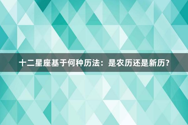 十二星座基于何种历法：是农历还是新历？