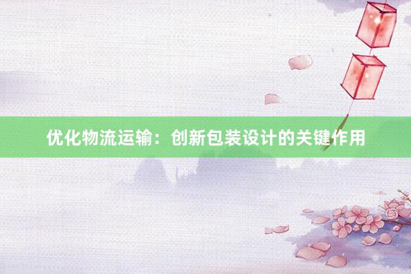 优化物流运输：创新包装设计的关键作用