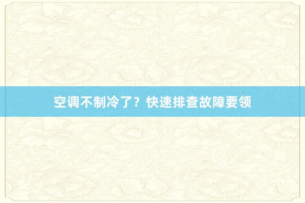 空调不制冷了？快速排查故障要领